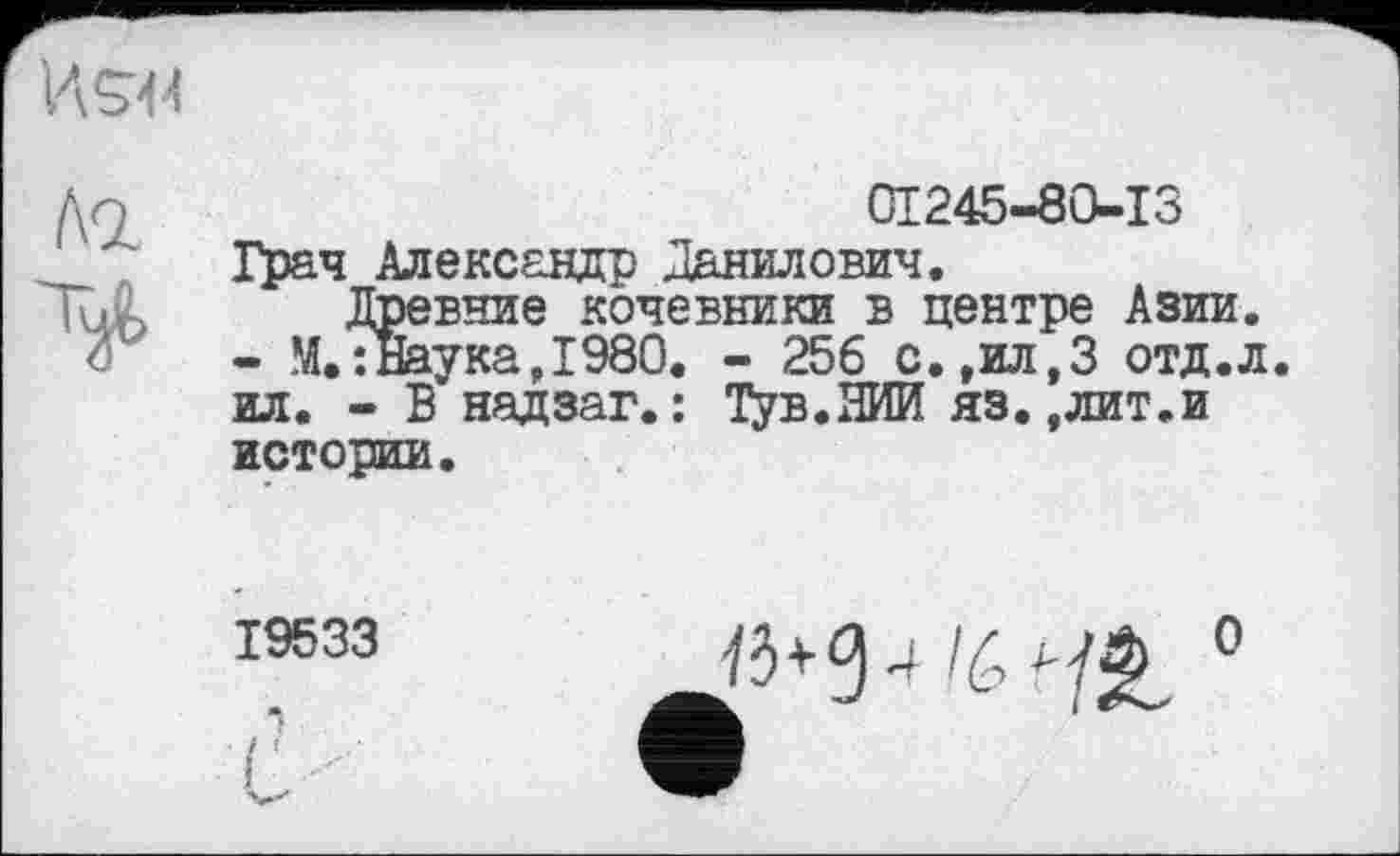 ﻿Ко.
01245-80-13
Грач Александр Данилович.
Древние кочевники в центре Азии. - М.7наука,1980. - 256 с.,ил,3 отд.л ил. - В надзаг. : Тув.ЯИИ яз.,лит.и истории.
19533
і
Z""'